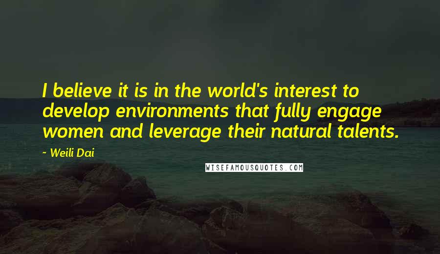 Weili Dai Quotes: I believe it is in the world's interest to develop environments that fully engage women and leverage their natural talents.