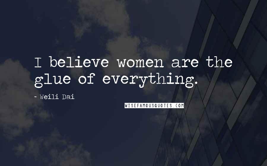 Weili Dai Quotes: I believe women are the glue of everything.