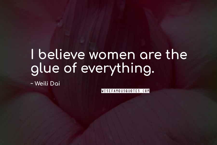 Weili Dai Quotes: I believe women are the glue of everything.