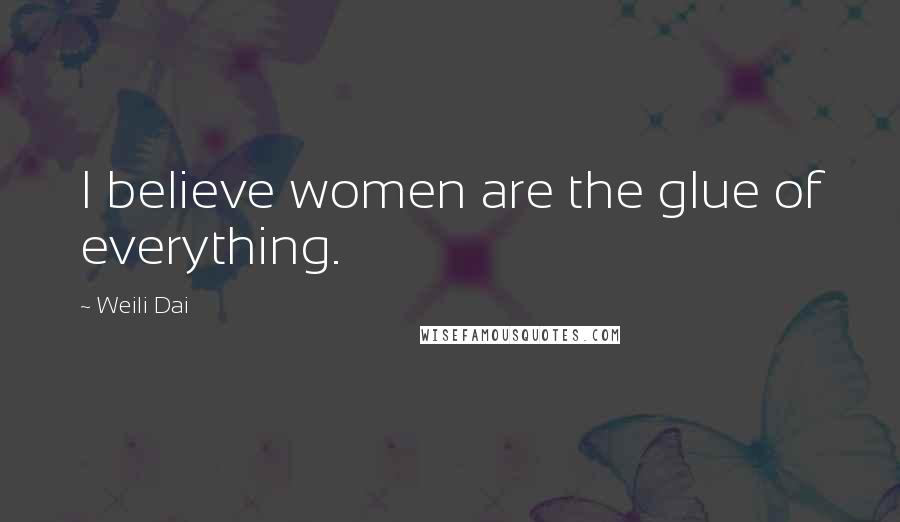 Weili Dai Quotes: I believe women are the glue of everything.