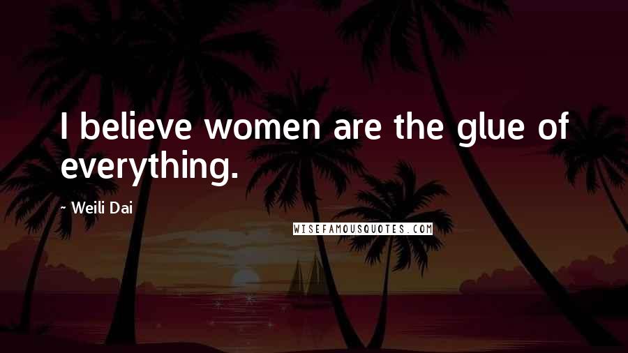 Weili Dai Quotes: I believe women are the glue of everything.