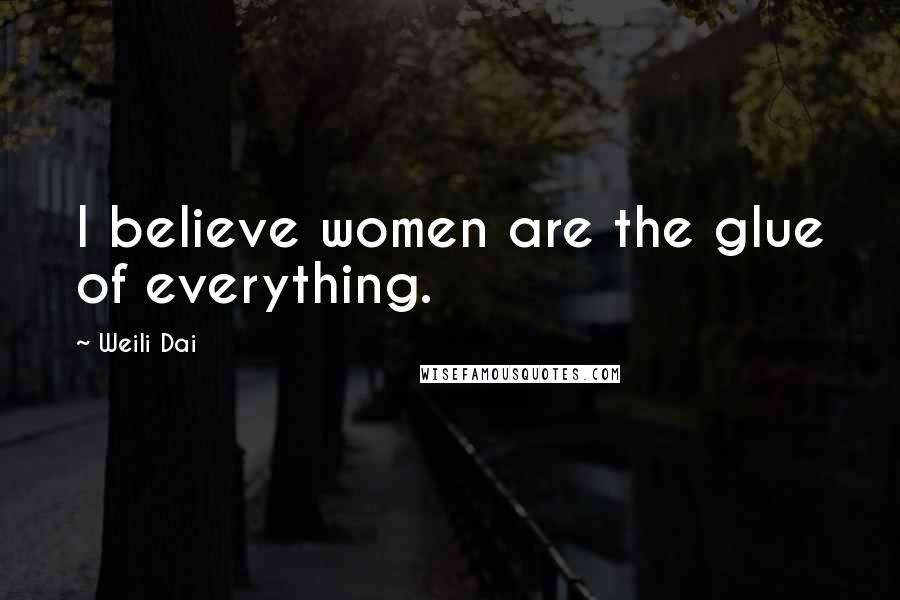Weili Dai Quotes: I believe women are the glue of everything.