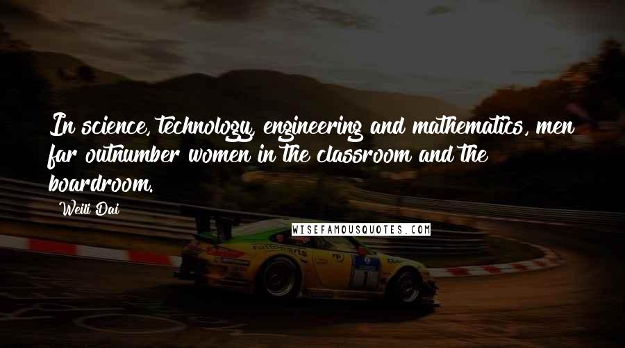 Weili Dai Quotes: In science, technology, engineering and mathematics, men far outnumber women in the classroom and the boardroom.