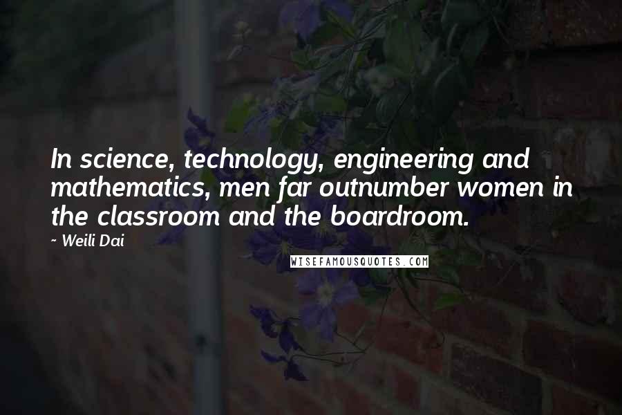 Weili Dai Quotes: In science, technology, engineering and mathematics, men far outnumber women in the classroom and the boardroom.