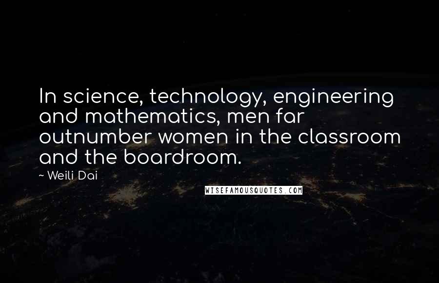 Weili Dai Quotes: In science, technology, engineering and mathematics, men far outnumber women in the classroom and the boardroom.