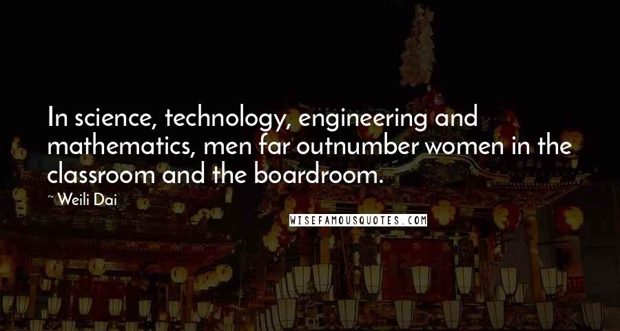 Weili Dai Quotes: In science, technology, engineering and mathematics, men far outnumber women in the classroom and the boardroom.