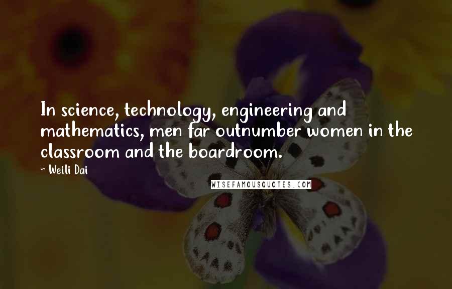 Weili Dai Quotes: In science, technology, engineering and mathematics, men far outnumber women in the classroom and the boardroom.