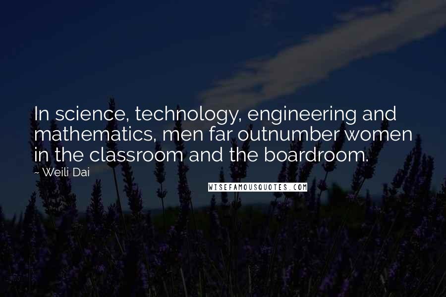 Weili Dai Quotes: In science, technology, engineering and mathematics, men far outnumber women in the classroom and the boardroom.