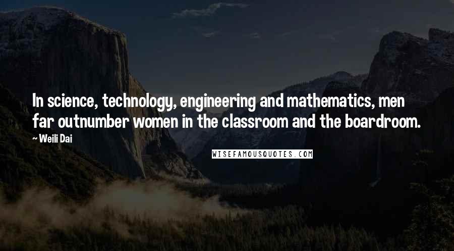 Weili Dai Quotes: In science, technology, engineering and mathematics, men far outnumber women in the classroom and the boardroom.