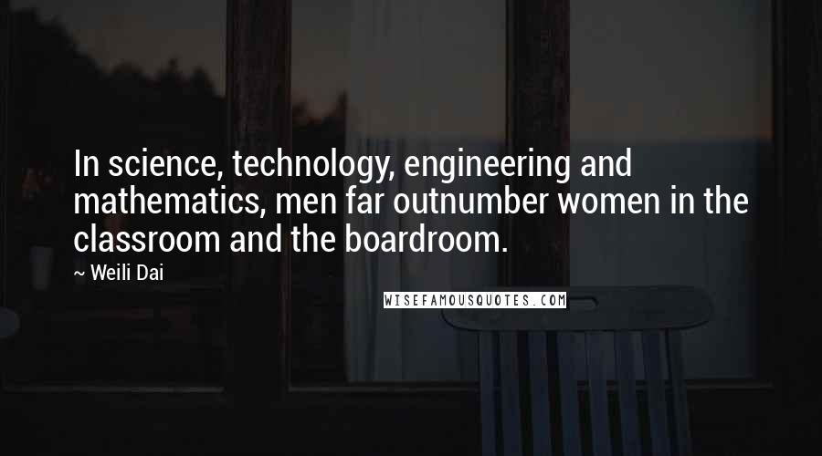 Weili Dai Quotes: In science, technology, engineering and mathematics, men far outnumber women in the classroom and the boardroom.