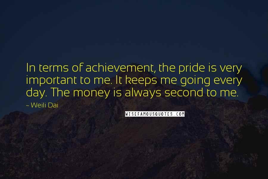 Weili Dai Quotes: In terms of achievement, the pride is very important to me. It keeps me going every day. The money is always second to me.