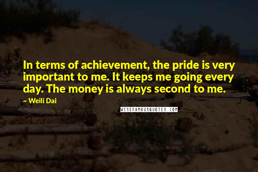 Weili Dai Quotes: In terms of achievement, the pride is very important to me. It keeps me going every day. The money is always second to me.