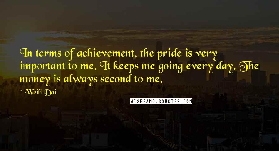 Weili Dai Quotes: In terms of achievement, the pride is very important to me. It keeps me going every day. The money is always second to me.