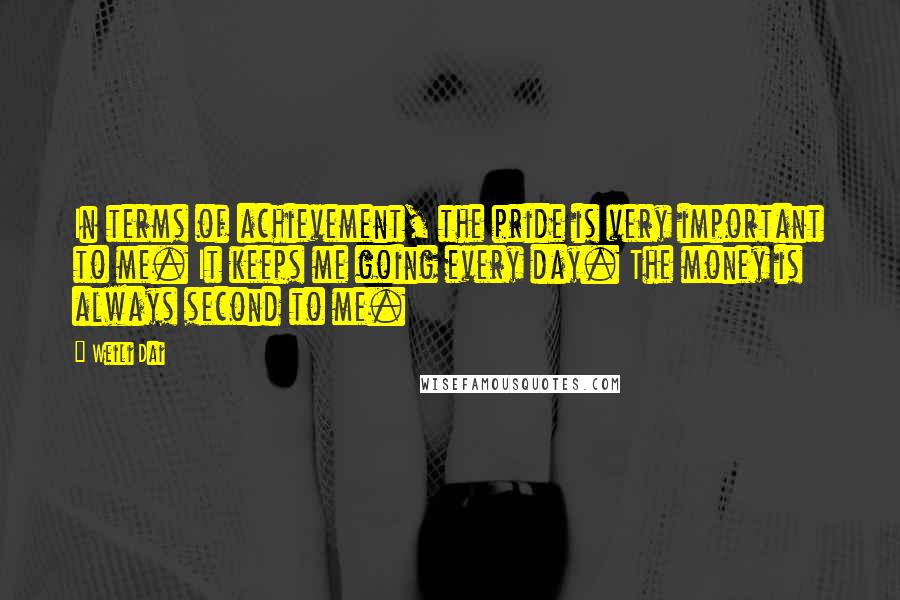 Weili Dai Quotes: In terms of achievement, the pride is very important to me. It keeps me going every day. The money is always second to me.