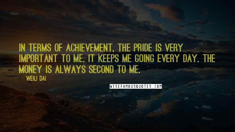 Weili Dai Quotes: In terms of achievement, the pride is very important to me. It keeps me going every day. The money is always second to me.