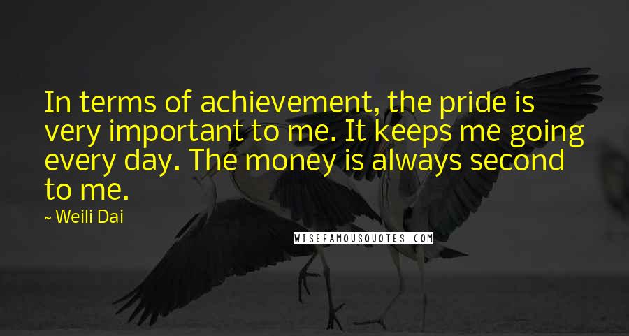 Weili Dai Quotes: In terms of achievement, the pride is very important to me. It keeps me going every day. The money is always second to me.