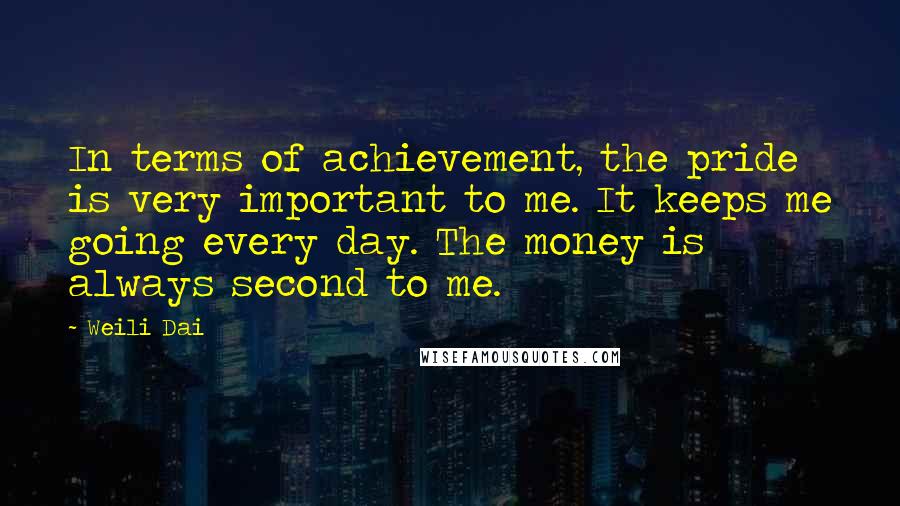 Weili Dai Quotes: In terms of achievement, the pride is very important to me. It keeps me going every day. The money is always second to me.