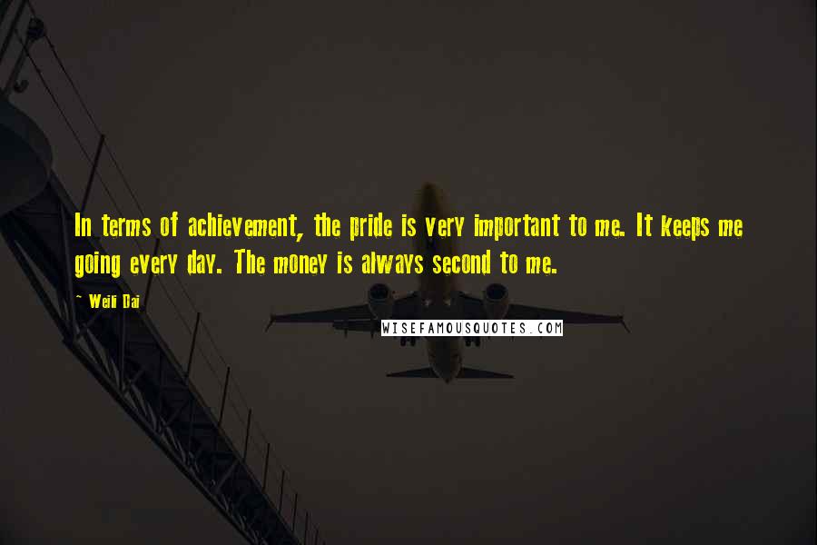 Weili Dai Quotes: In terms of achievement, the pride is very important to me. It keeps me going every day. The money is always second to me.