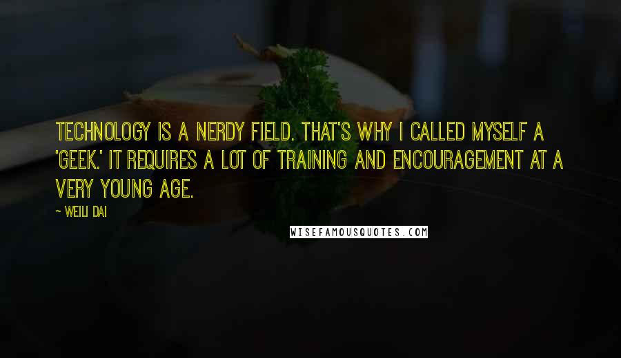 Weili Dai Quotes: Technology is a nerdy field. That's why I called myself a 'geek.' It requires a lot of training and encouragement at a very young age.