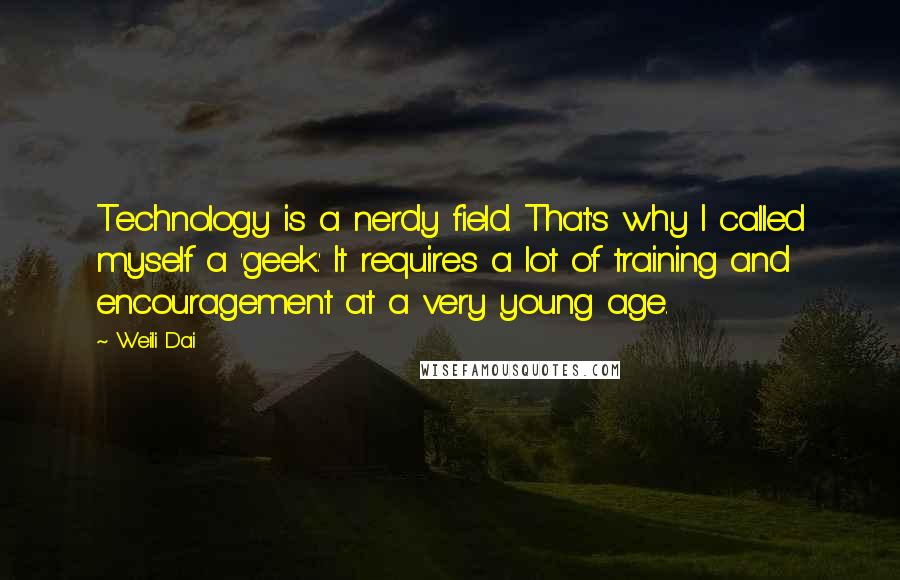 Weili Dai Quotes: Technology is a nerdy field. That's why I called myself a 'geek.' It requires a lot of training and encouragement at a very young age.