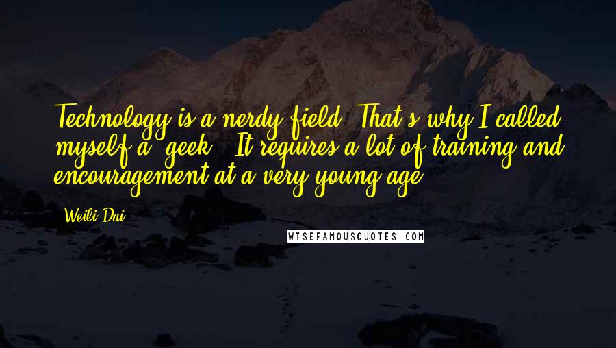 Weili Dai Quotes: Technology is a nerdy field. That's why I called myself a 'geek.' It requires a lot of training and encouragement at a very young age.