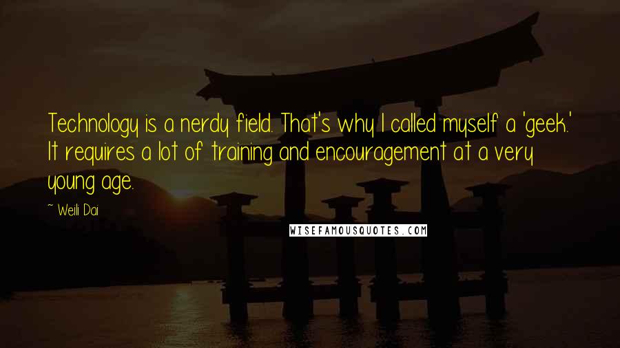 Weili Dai Quotes: Technology is a nerdy field. That's why I called myself a 'geek.' It requires a lot of training and encouragement at a very young age.