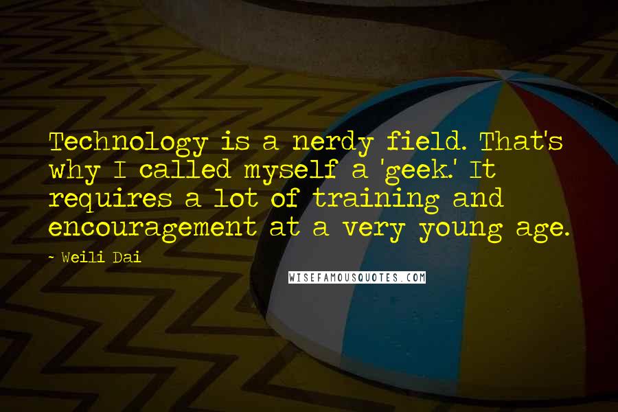 Weili Dai Quotes: Technology is a nerdy field. That's why I called myself a 'geek.' It requires a lot of training and encouragement at a very young age.