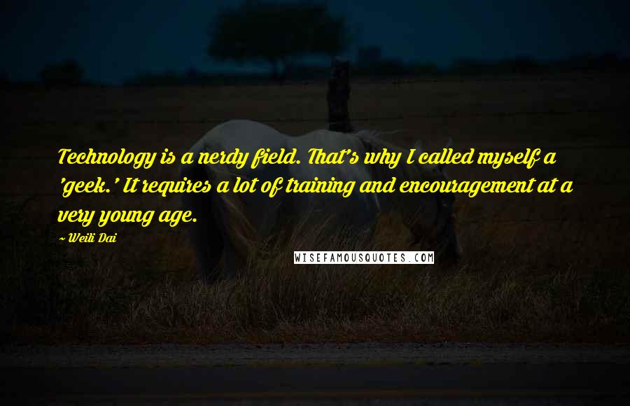 Weili Dai Quotes: Technology is a nerdy field. That's why I called myself a 'geek.' It requires a lot of training and encouragement at a very young age.