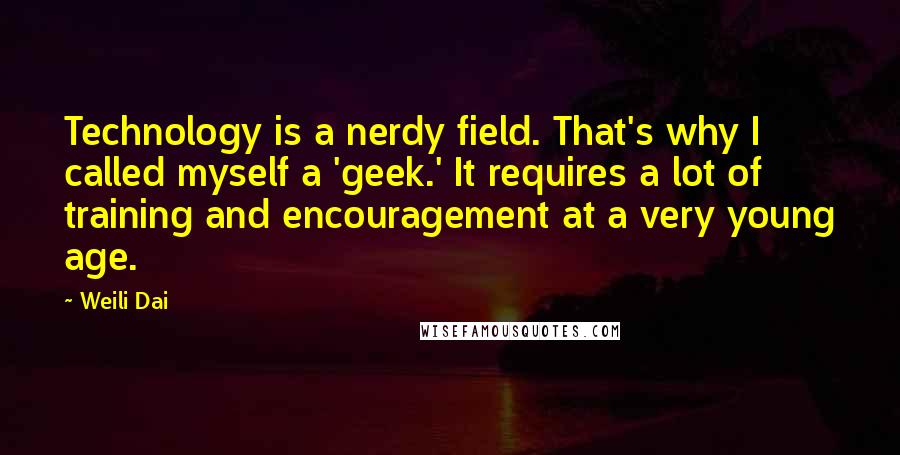 Weili Dai Quotes: Technology is a nerdy field. That's why I called myself a 'geek.' It requires a lot of training and encouragement at a very young age.