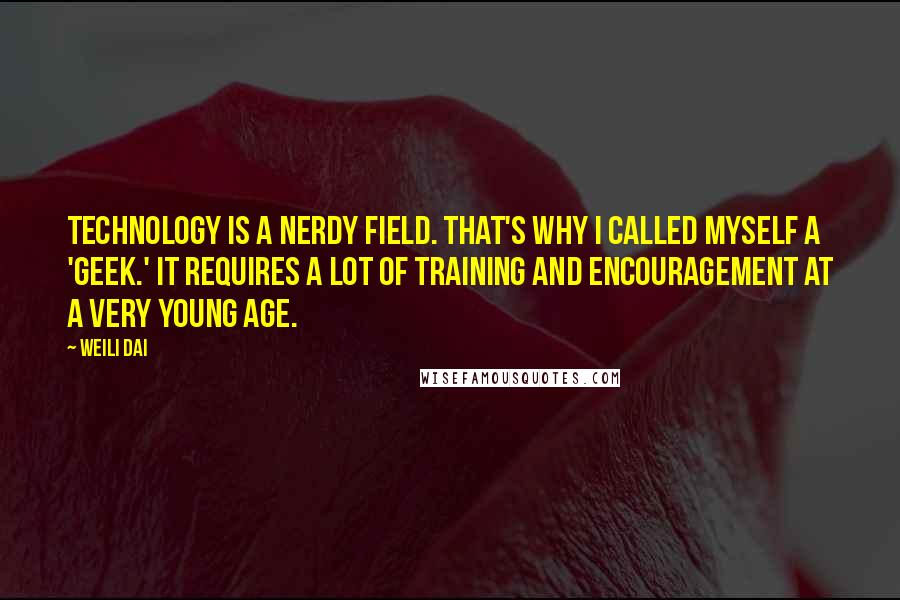 Weili Dai Quotes: Technology is a nerdy field. That's why I called myself a 'geek.' It requires a lot of training and encouragement at a very young age.