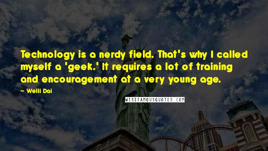 Weili Dai Quotes: Technology is a nerdy field. That's why I called myself a 'geek.' It requires a lot of training and encouragement at a very young age.