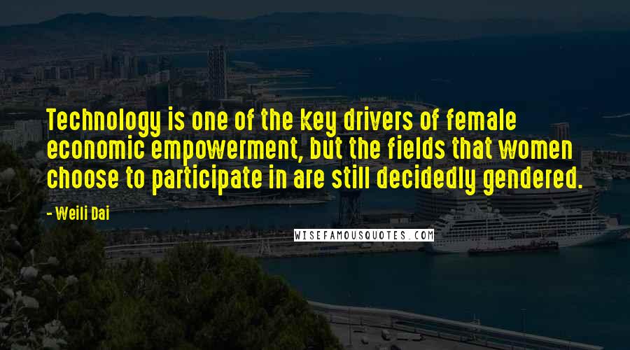 Weili Dai Quotes: Technology is one of the key drivers of female economic empowerment, but the fields that women choose to participate in are still decidedly gendered.