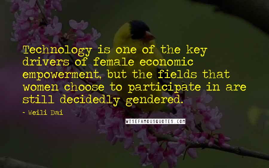 Weili Dai Quotes: Technology is one of the key drivers of female economic empowerment, but the fields that women choose to participate in are still decidedly gendered.