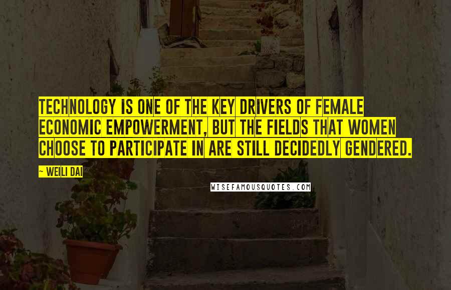 Weili Dai Quotes: Technology is one of the key drivers of female economic empowerment, but the fields that women choose to participate in are still decidedly gendered.
