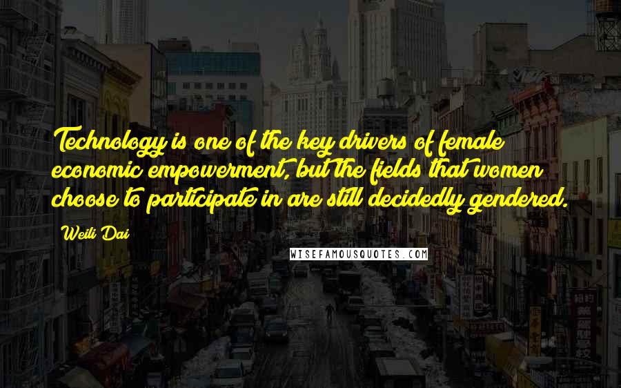 Weili Dai Quotes: Technology is one of the key drivers of female economic empowerment, but the fields that women choose to participate in are still decidedly gendered.