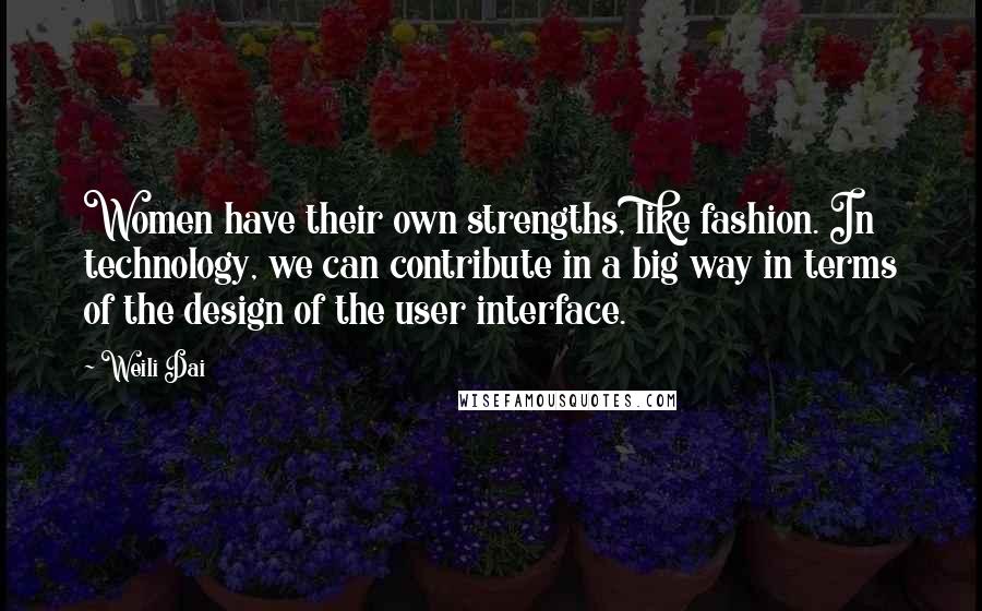 Weili Dai Quotes: Women have their own strengths, like fashion. In technology, we can contribute in a big way in terms of the design of the user interface.