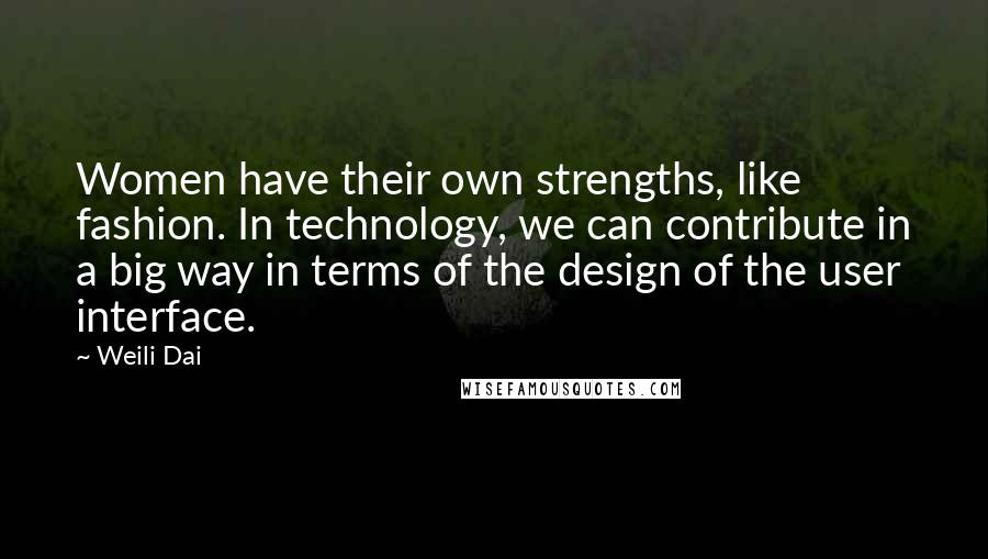 Weili Dai Quotes: Women have their own strengths, like fashion. In technology, we can contribute in a big way in terms of the design of the user interface.