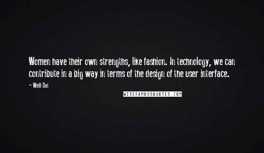 Weili Dai Quotes: Women have their own strengths, like fashion. In technology, we can contribute in a big way in terms of the design of the user interface.