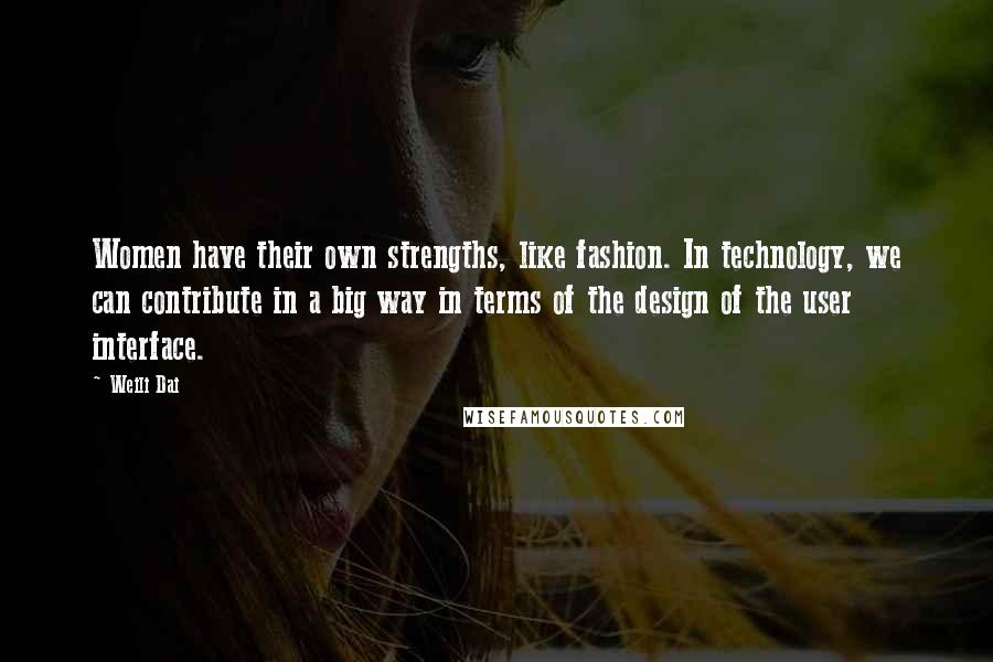 Weili Dai Quotes: Women have their own strengths, like fashion. In technology, we can contribute in a big way in terms of the design of the user interface.