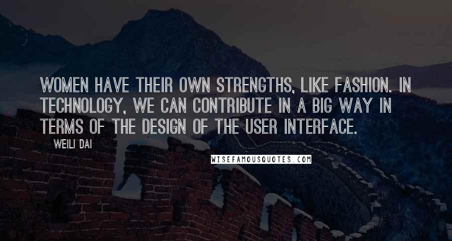 Weili Dai Quotes: Women have their own strengths, like fashion. In technology, we can contribute in a big way in terms of the design of the user interface.