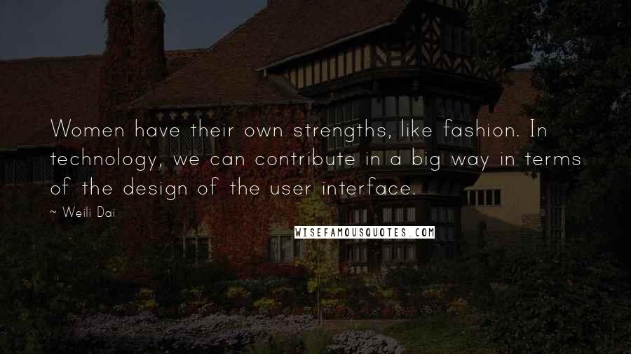 Weili Dai Quotes: Women have their own strengths, like fashion. In technology, we can contribute in a big way in terms of the design of the user interface.