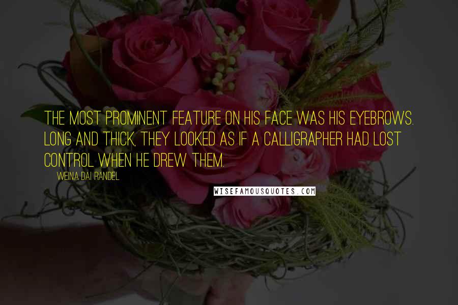 Weina Dai Randel Quotes: the most prominent feature on his face was his eyebrows. Long and thick, they looked as if a calligrapher had lost control when he drew them.