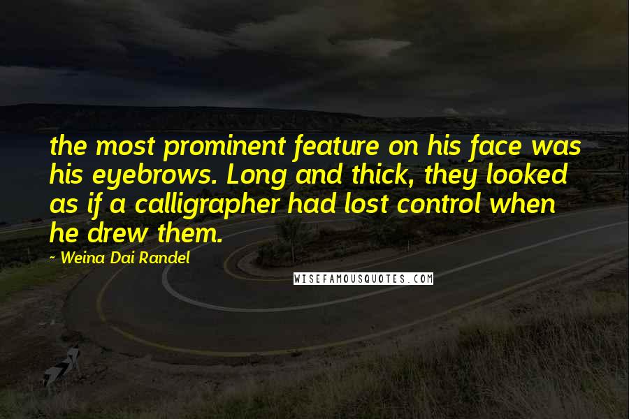 Weina Dai Randel Quotes: the most prominent feature on his face was his eyebrows. Long and thick, they looked as if a calligrapher had lost control when he drew them.