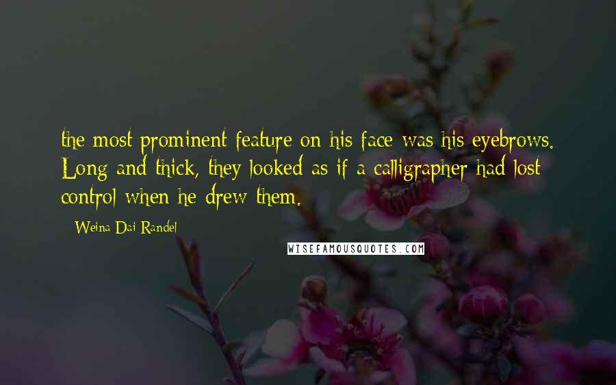 Weina Dai Randel Quotes: the most prominent feature on his face was his eyebrows. Long and thick, they looked as if a calligrapher had lost control when he drew them.