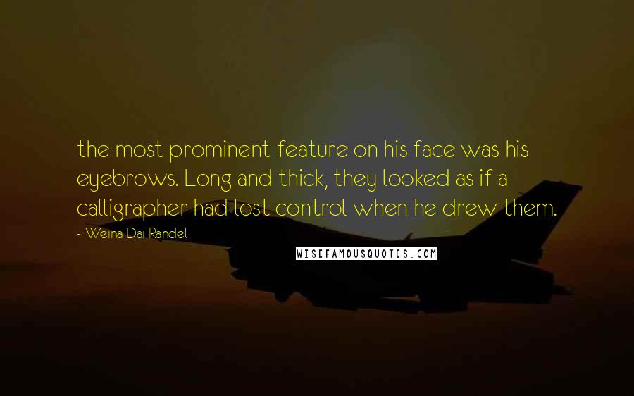 Weina Dai Randel Quotes: the most prominent feature on his face was his eyebrows. Long and thick, they looked as if a calligrapher had lost control when he drew them.