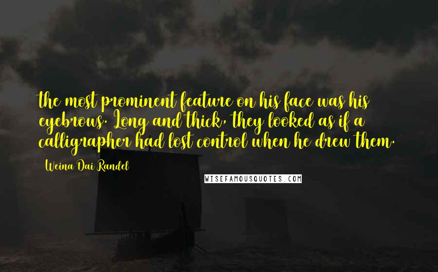 Weina Dai Randel Quotes: the most prominent feature on his face was his eyebrows. Long and thick, they looked as if a calligrapher had lost control when he drew them.
