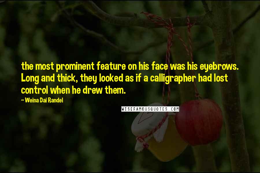 Weina Dai Randel Quotes: the most prominent feature on his face was his eyebrows. Long and thick, they looked as if a calligrapher had lost control when he drew them.
