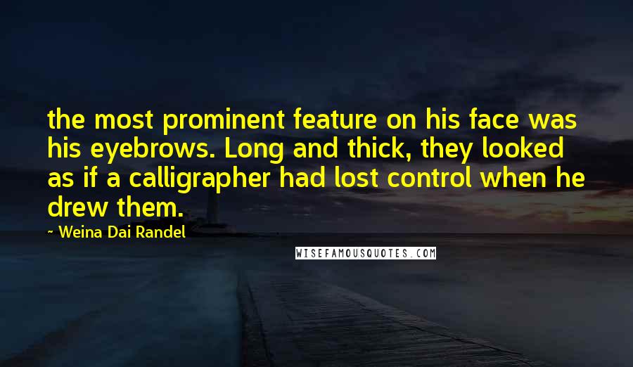 Weina Dai Randel Quotes: the most prominent feature on his face was his eyebrows. Long and thick, they looked as if a calligrapher had lost control when he drew them.