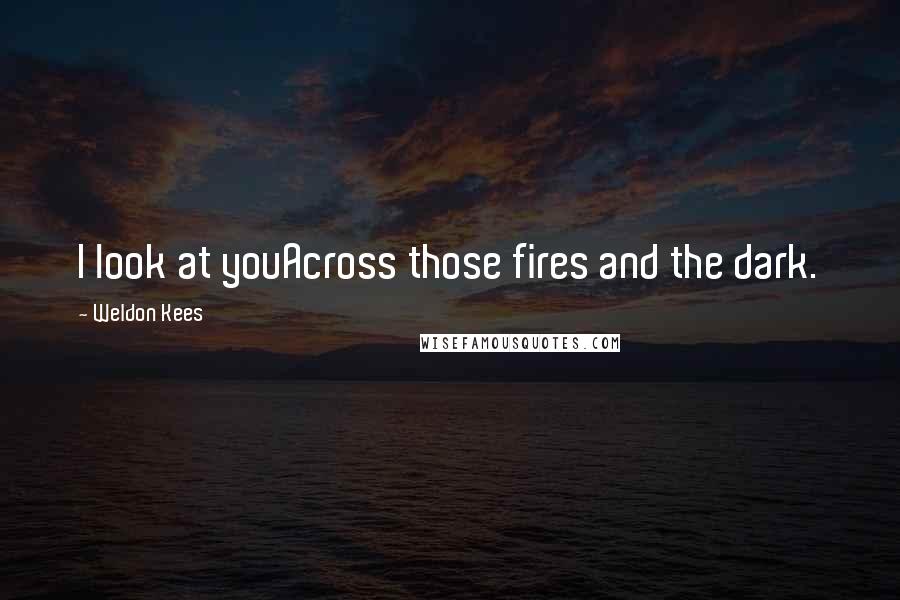 Weldon Kees Quotes: I look at youAcross those fires and the dark.