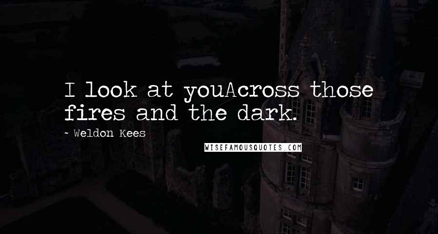 Weldon Kees Quotes: I look at youAcross those fires and the dark.